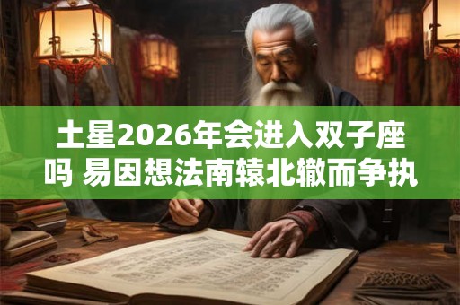 土星2026年会进入双子座吗 易因想法南辕北辙而争执不断
