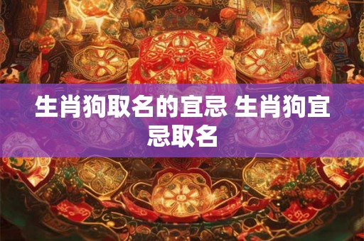生肖狗取名的宜忌 生肖狗宜忌取名 生肖狗取名的宜忌 生肖狗宜忌取名