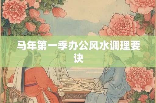 马年第一季办公风水调理要诀