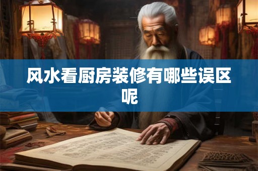 风水看厨房装修有哪些误区呢