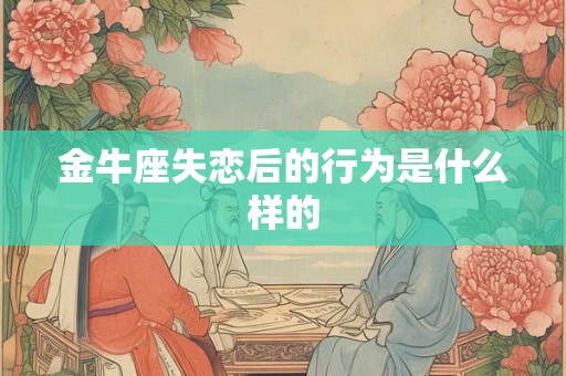 金牛座失恋后的行为是什么样的 金牛座失恋后的行为是什么样的
