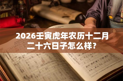 2026壬寅虎年农历十二月二十六日子怎么样？