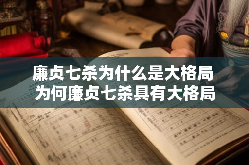 廉贞七杀为什么是大格局 为何廉贞七杀具有大格局 廉贞七杀为什么是大格局 为何廉贞七杀具有大格局
