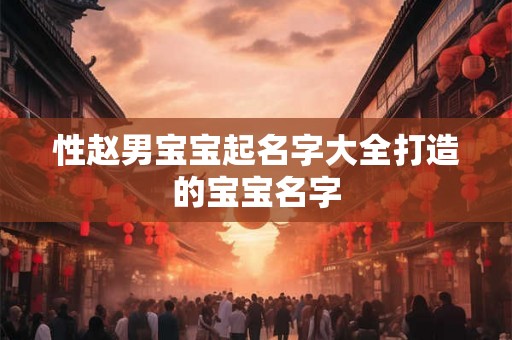 性赵男宝宝起名字大全打造的宝宝名字