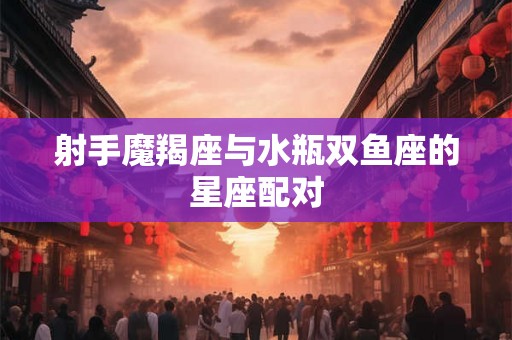 射手魔羯座与水瓶双鱼座的星座配对