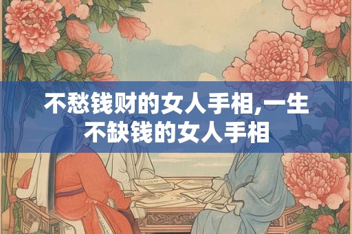 不愁钱财的女人手相,一生不缺钱的女人手相