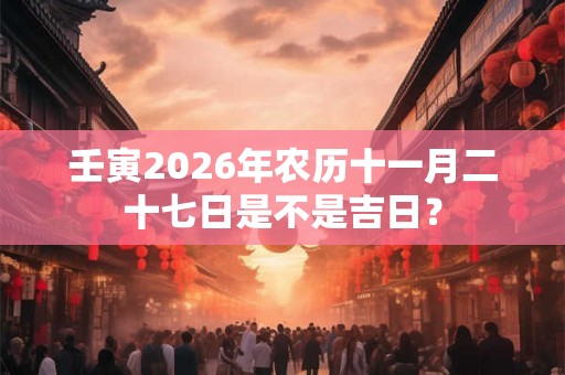 壬寅2026年农历十一月二十七日是不是吉日？