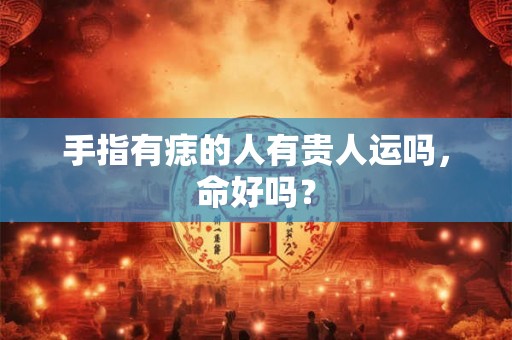 手指有痣的人有贵人运吗，命好吗？
