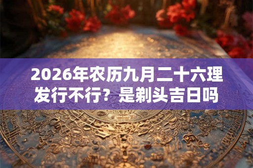 2026年农历九月二十六理发行不行？是剃头吉日吗