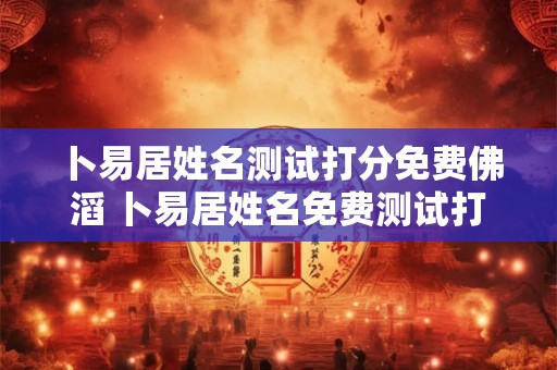 卜易居姓名测试打分免费佛滔 卜易居姓名免费测试打分周易