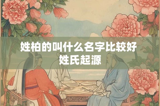姓柏的叫什么名字比较好 姓氏起源