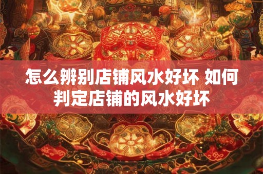 怎么辨别店铺风水好坏 如何判定店铺的风水好坏