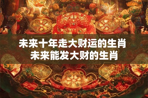 未来十年走大财运的生肖 未来能发大财的生肖