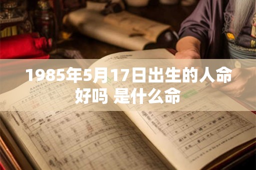 1985年5月17日出生的人命好吗 是什么命 1985年5月17日出生的人命好吗 是什么命