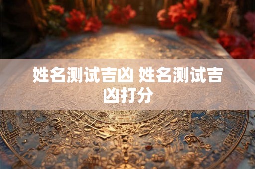 姓名测试吉凶 姓名测试吉凶打分