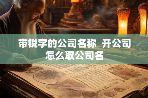 带锐字的公司名称 开公司怎么取公司名 带锐字的公司名称 开公司怎么取公司名