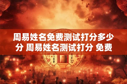 周易姓名免费测试打分多少分 周易姓名测试打分 免费