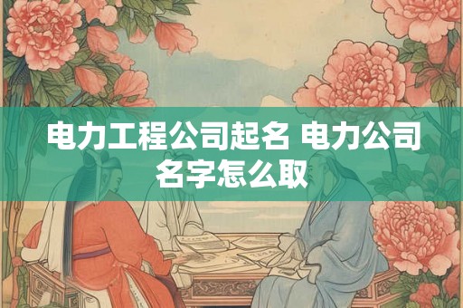 电力工程公司起名 电力公司名字怎么取