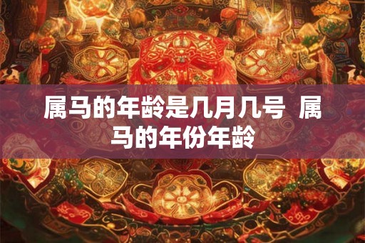属马的年龄是几月几号  属马的年份年龄