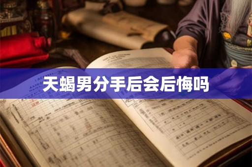 天蝎男分手后会后悔吗