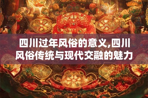 四川过年风俗的意义,四川风俗传统与现代交融的魅力之旅