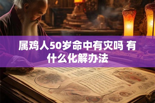 属鸡人50岁命中有灾吗 有什么化解办法