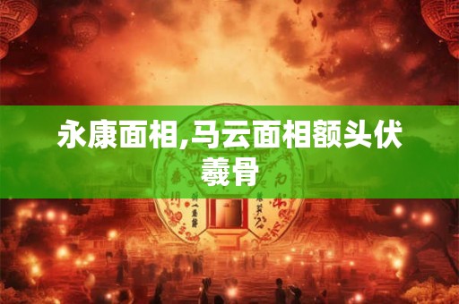 永康面相,马云面相额头伏羲骨