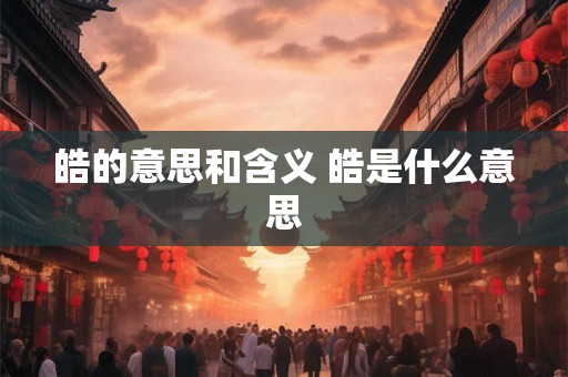 皓的意思和含义 皓是什么意思 皓的意思和含义 皓是什么意思