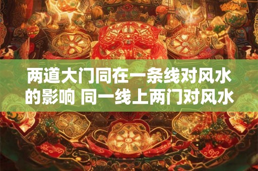 两道大门同在一条线对风水的影响 同一线上两门对风水影响