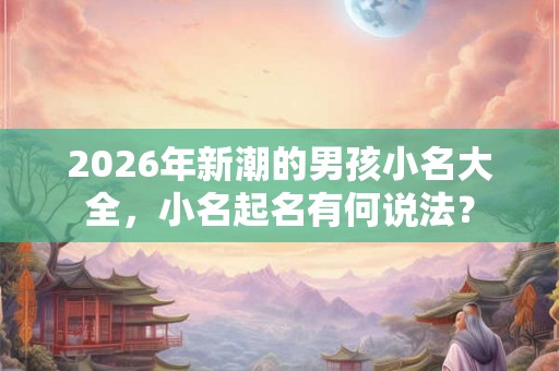 2026年新潮的男孩小名大全，小名起名有何说法？