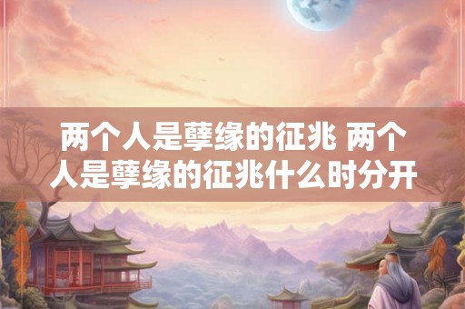 两个人是孽缘的征兆 两个人是孽缘的征兆什么时分开