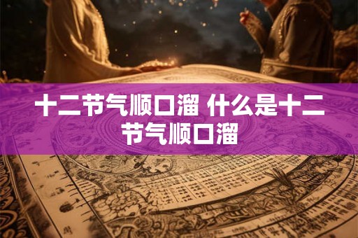 十二节气顺口溜 什么是十二节气顺口溜 十二节气顺口溜 什么是十二节气顺口溜