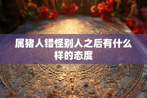 属猪人错怪别人之后有什么样的态度