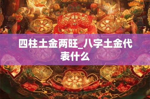 四柱土金两旺_八字土金代表什么 四柱土金两旺_八字土金代表什么