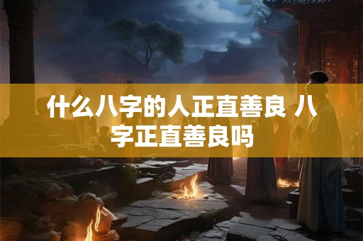 什么八字的人正直善良 八字正直善良吗 什么八字的人正直善良 八字正直善良吗
