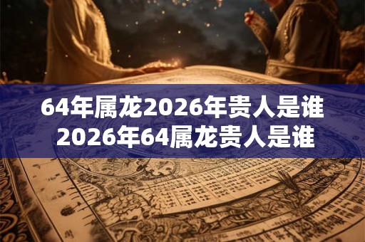 64年属龙2026年贵人是谁 2026年64属龙贵人是谁