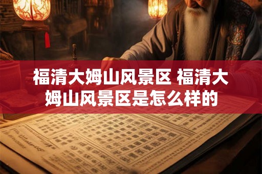 福清大姆山风景区 福清大姆山风景区是怎么样的