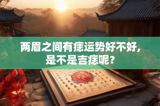 两眉之间有痣运势好不好,是不是吉痣呢? 两眉之间有痣运势好不好,是不是吉痣呢?