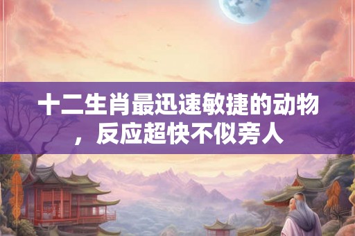 十二生肖最迅速敏捷的动物，反应超快不似旁人