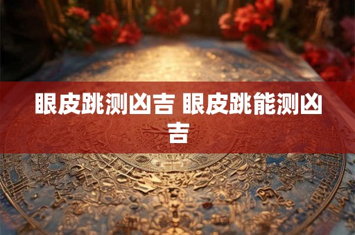 眼皮跳测凶吉 眼皮跳能测凶吉 眼皮跳测凶吉 眼皮跳能测凶吉