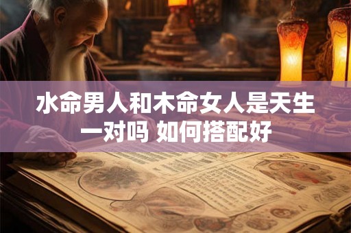 水命男人和木命女人是天生一对吗 如何搭配好