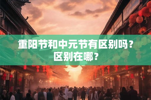 重阳节和中元节有区别吗？区别在哪？
