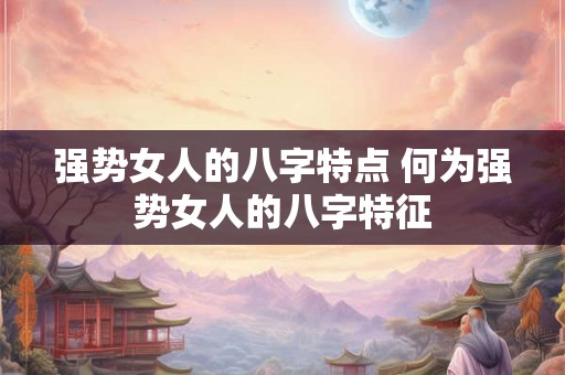 强势女人的八字特点 何为强势女人的八字特征