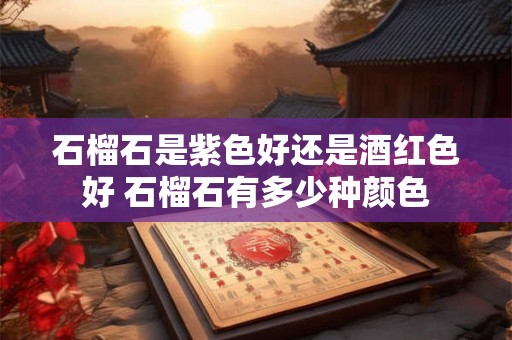 石榴石是紫色好还是酒红色好 石榴石有多少种颜色 石榴石是紫色好还是酒红色好 石榴石有多少种颜色