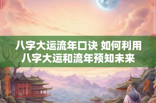 八字大运流年口诀 如何利用八字大运和流年预知未来 八字大运流年口诀 如何利用八字大运和流年预知未来
