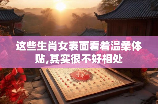 这些生肖女表面看着温柔体贴,其实很不好相处