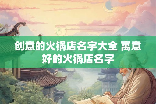 创意的火锅店名字大全 寓意好的火锅店名字 创意的火锅店名字大全 寓意好的火锅店名字
