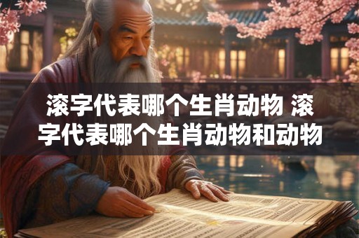 滚字代表哪个生肖动物 滚字代表哪个生肖动物和动物