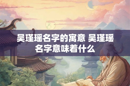 吴瑾瑶名字的寓意 吴瑾瑶名字意味着什么