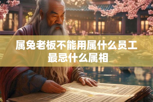 属兔老板不能用属什么员工 最忌什么属相